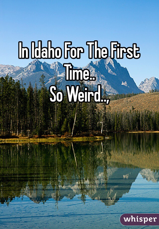 In Idaho For The First Time..
So Weird..,