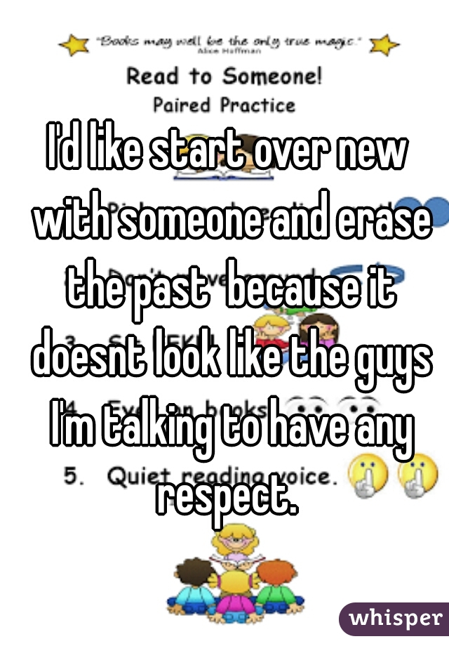 I'd like start over new with someone and erase the past  because it doesnt look like the guys I'm talking to have any respect. 