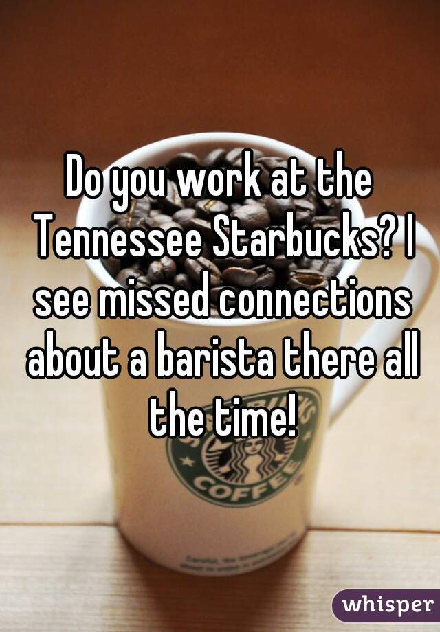 Do you work at the Tennessee Starbucks? I see missed connections about a barista there all the time!