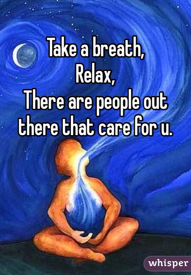 Take a breath,
Relax,
There are people out 
there that care for u. 