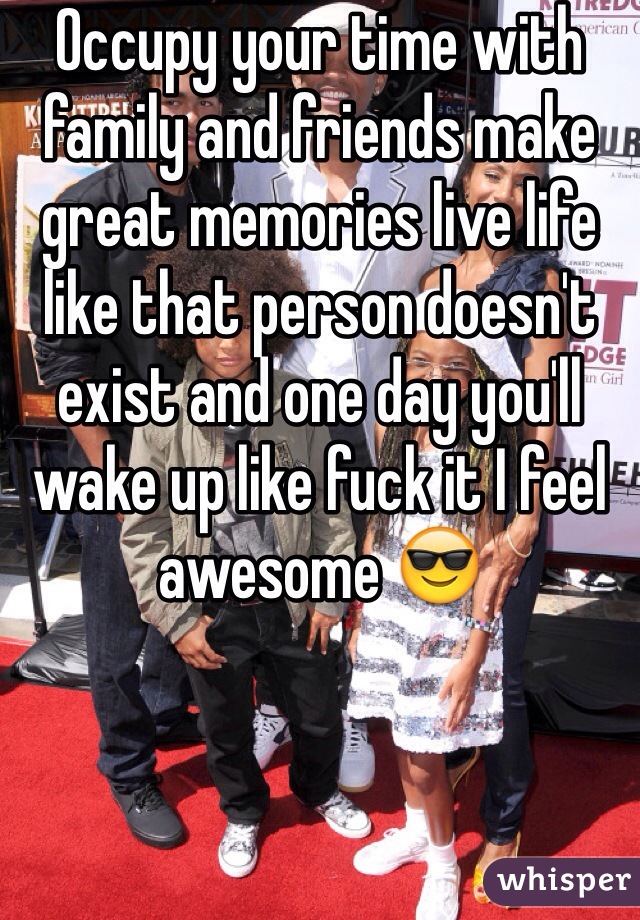 Occupy your time with family and friends make great memories live life like that person doesn't exist and one day you'll wake up like fuck it I feel awesome 😎