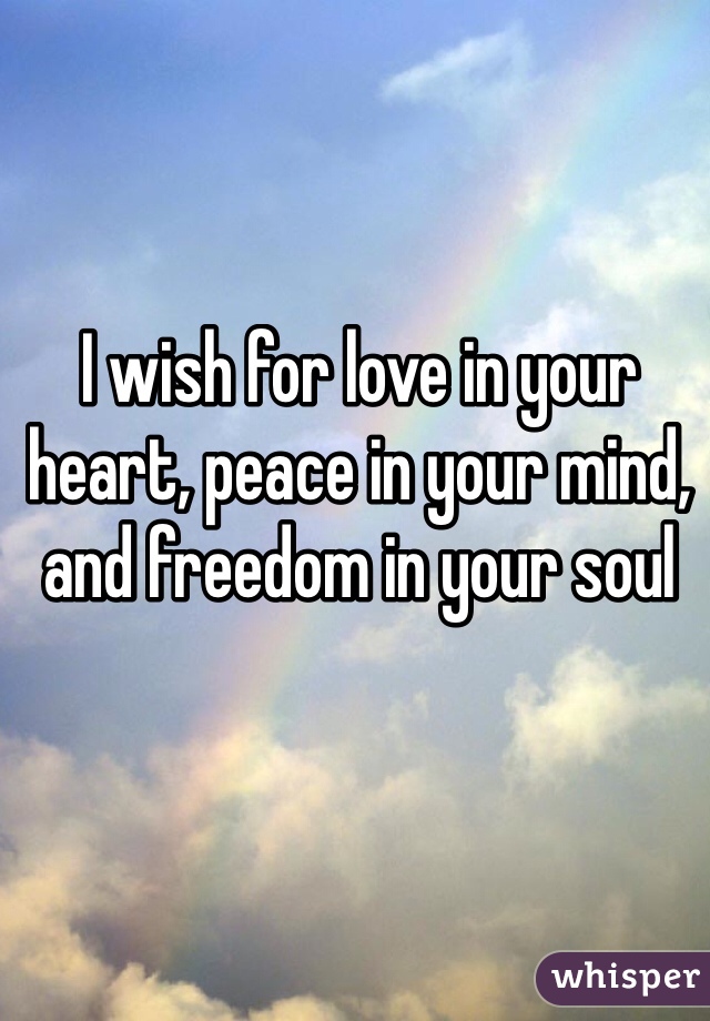I wish for love in your heart, peace in your mind, and freedom in your soul 