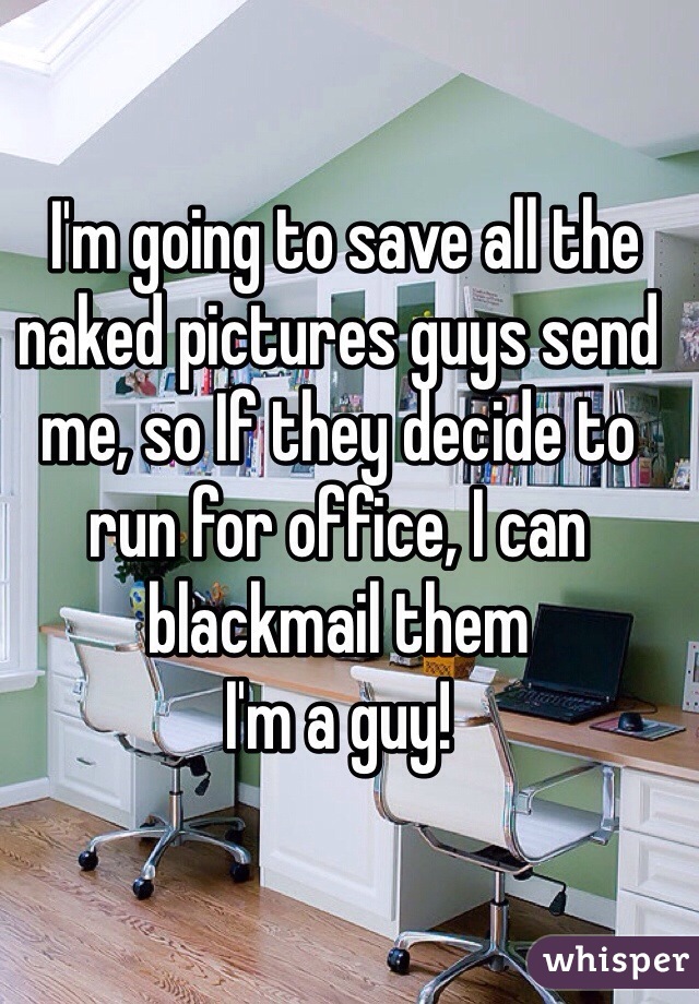  I'm going to save all the naked pictures guys send me, so If they decide to run for office, I can blackmail them
I'm a guy!