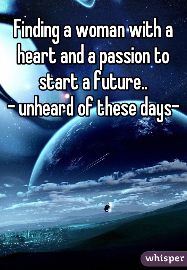 Finding a woman with a heart and a passion to start a future..
- unheard of these days-