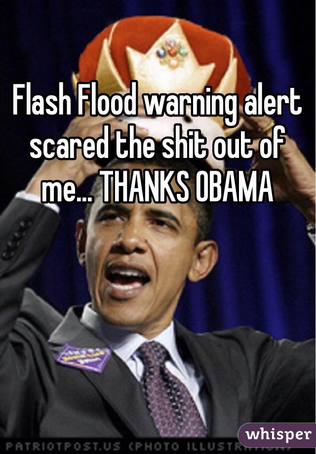 Flash Flood warning alert scared the shit out of me... THANKS OBAMA