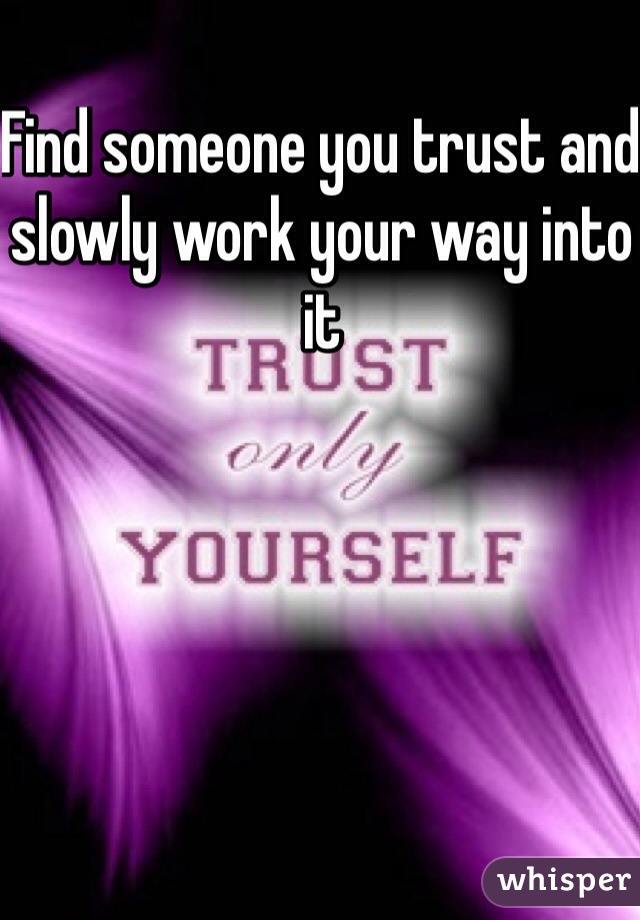 Find someone you trust and slowly work your way into it