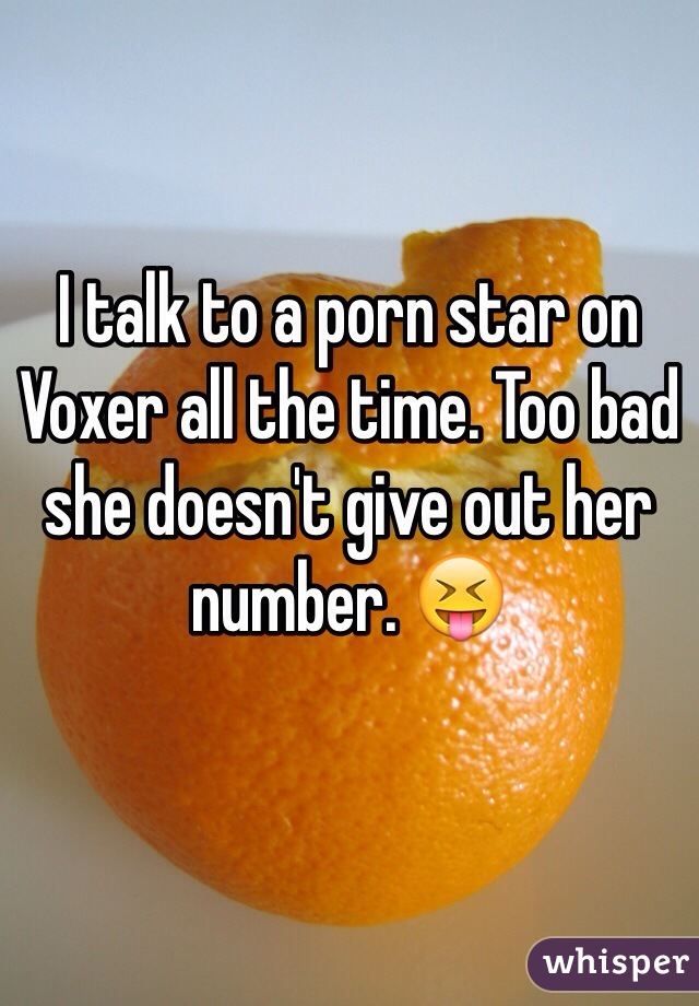 I talk to a porn star on Voxer all the time. Too bad she doesn't give out her number. 😝