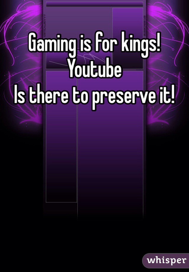 Gaming is for kings! Youtube 
Is there to preserve it!
