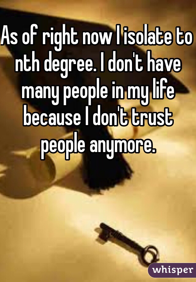 As of right now I isolate to nth degree. I don't have many people in my life because I don't trust people anymore. 