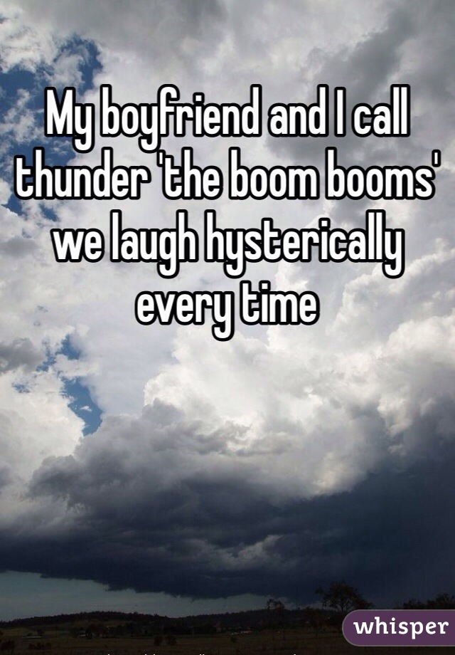 My boyfriend and I call thunder 'the boom booms' we laugh hysterically every time 