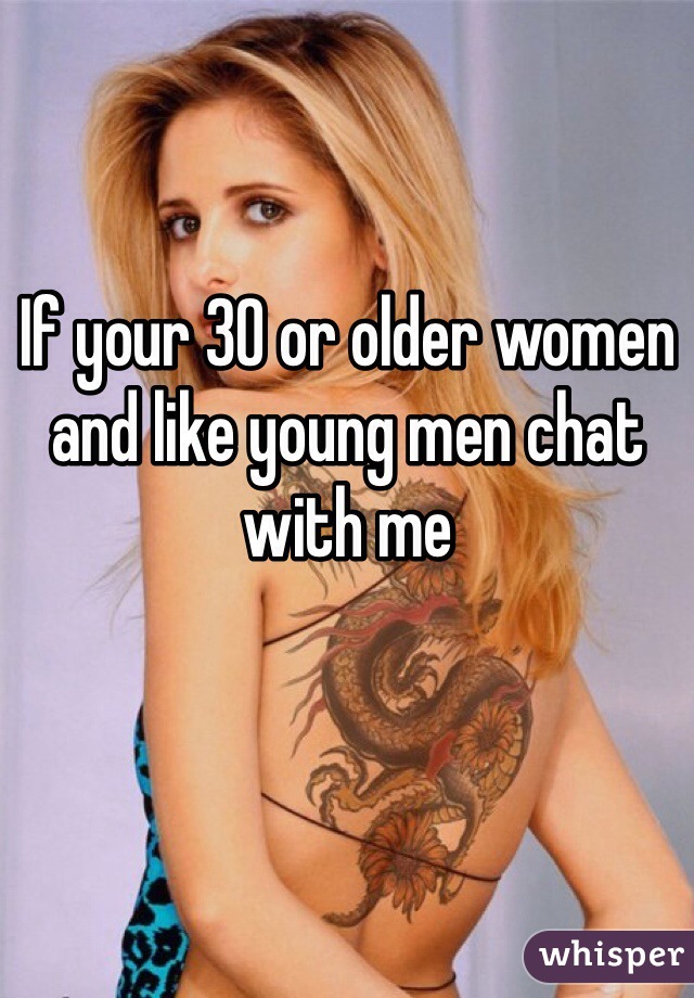 If your 30 or older women and like young men chat with me 