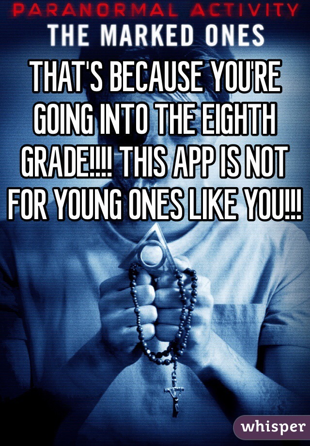 THAT'S BECAUSE YOU'RE GOING INTO THE EIGHTH GRADE!!!! THIS APP IS NOT FOR YOUNG ONES LIKE YOU!!!