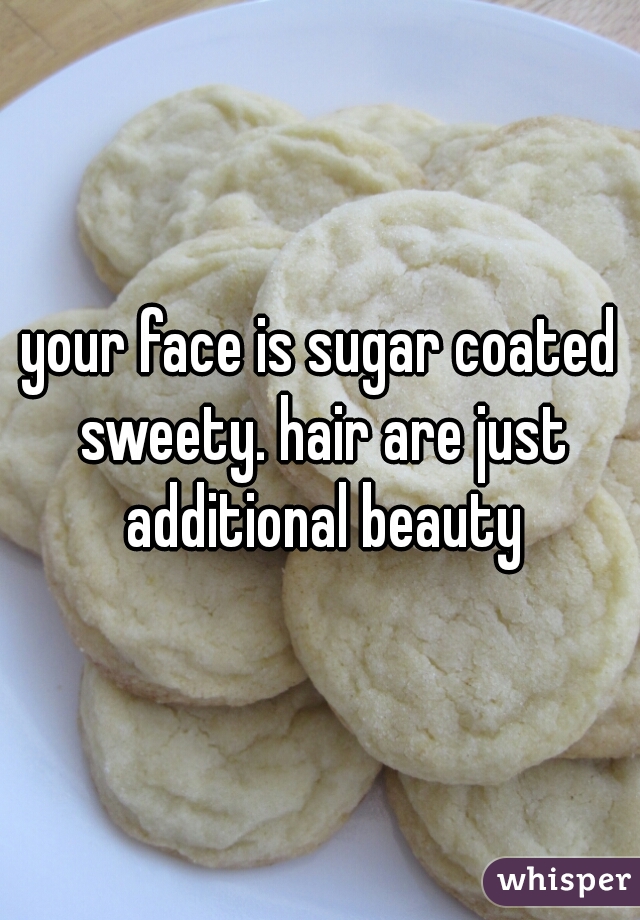 your face is sugar coated sweety. hair are just additional beauty