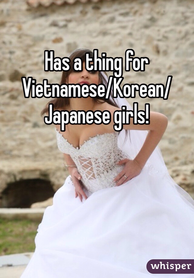 Has a thing for Vietnamese/Korean/Japanese girls! 