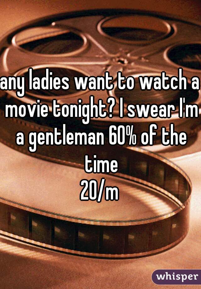 any ladies want to watch a movie tonight? I swear I'm a gentleman 60% of the time
20/m