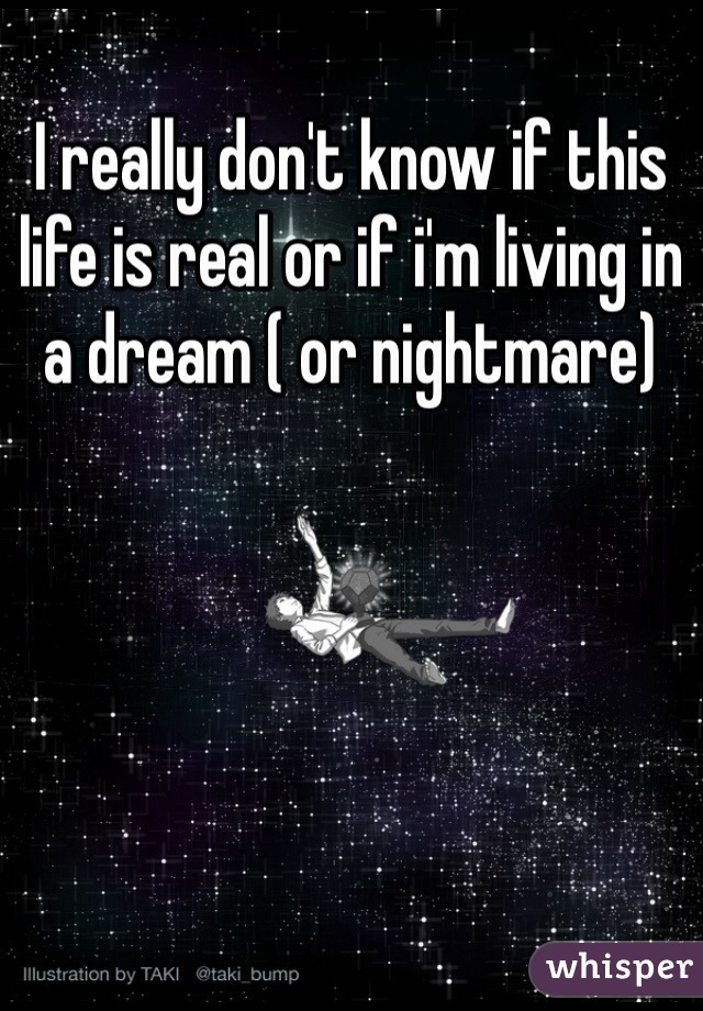 I really don't know if this life is real or if i'm living in a dream ( or nightmare) 