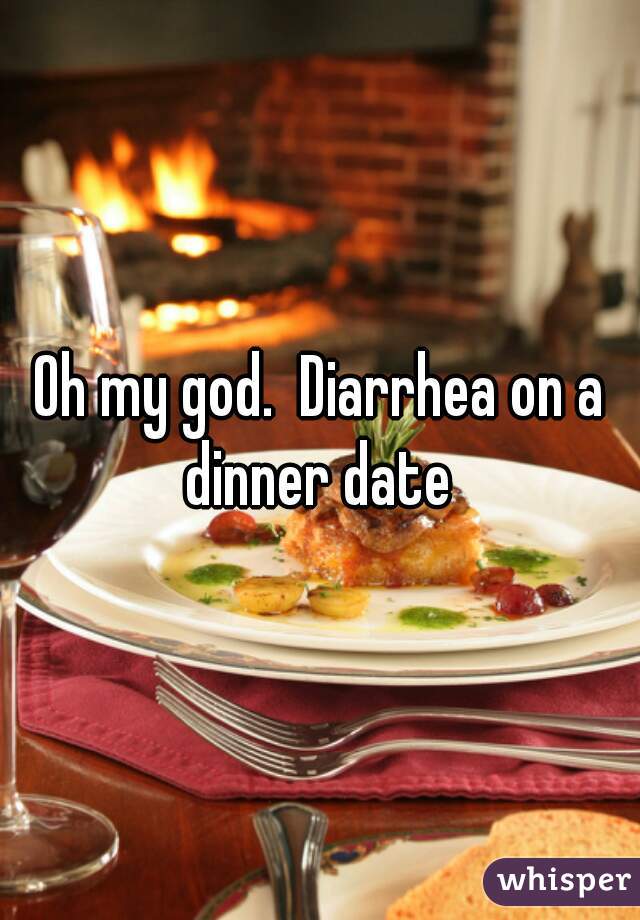 Oh my god.  Diarrhea on a dinner date 