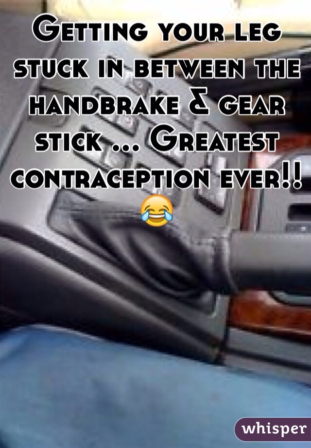 Getting your leg stuck in between the handbrake & gear stick ... Greatest contraception ever!! 😂