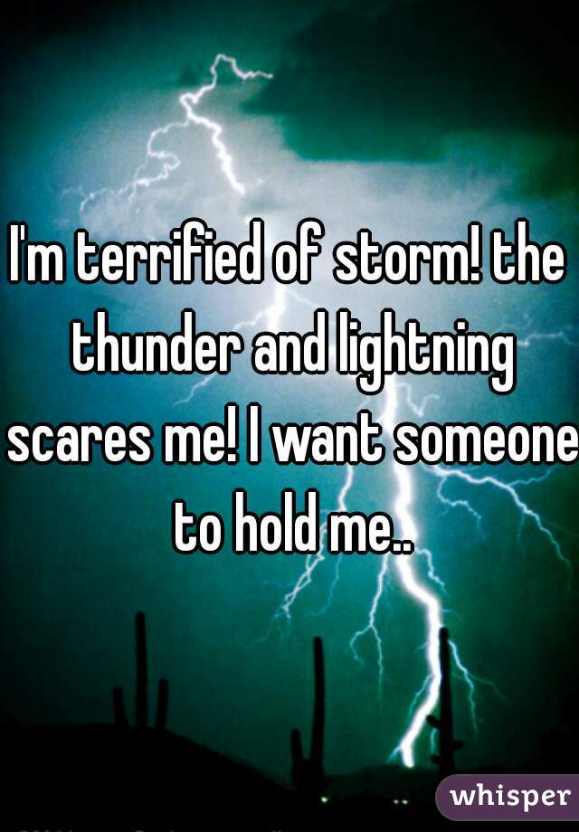 I'm terrified of storm! the thunder and lightning scares me! I want someone to hold me..