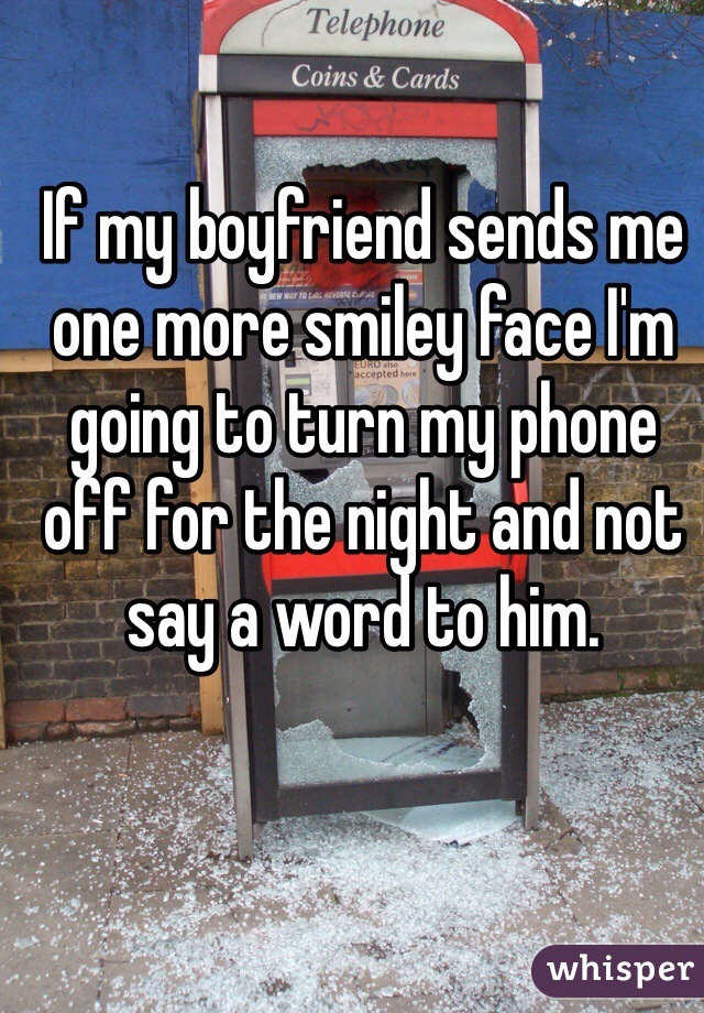 If my boyfriend sends me one more smiley face I'm going to turn my phone off for the night and not say a word to him. 