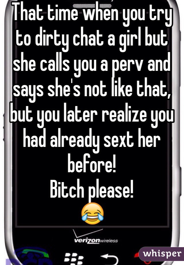 That time when you try to dirty chat a girl but she calls you a perv and says she's not like that, but you later realize you had already sext her before!
Bitch please!
😂