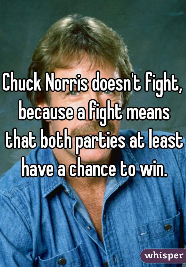 Chuck Norris doesn't fight, because a fight means that both parties at least have a chance to win.