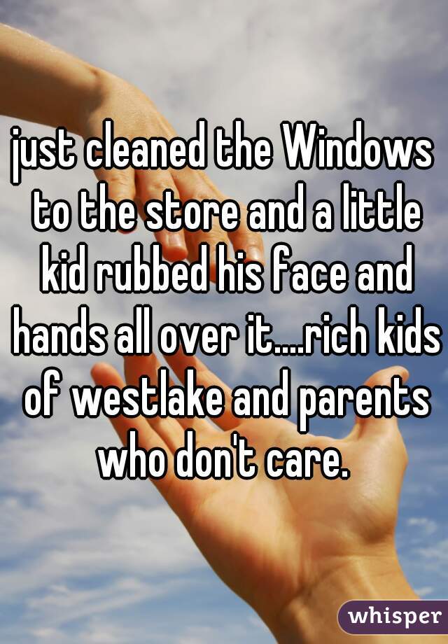 just cleaned the Windows to the store and a little kid rubbed his face and hands all over it....rich kids of westlake and parents who don't care. 