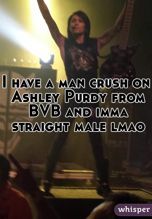 I have a man crush on Ashley Purdy from BVB and imma straight male lmao