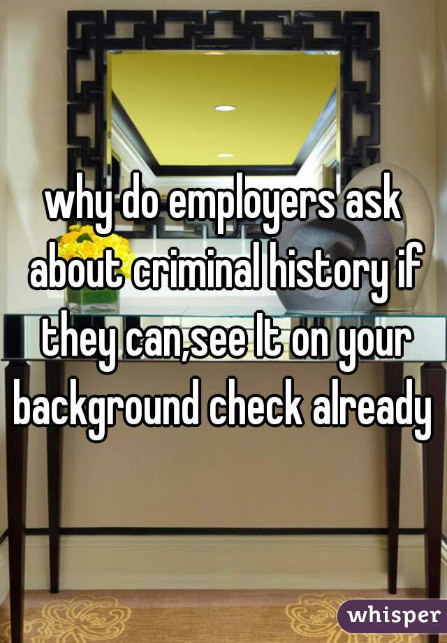 why do employers ask about criminal history if they can,see It on your background check already 