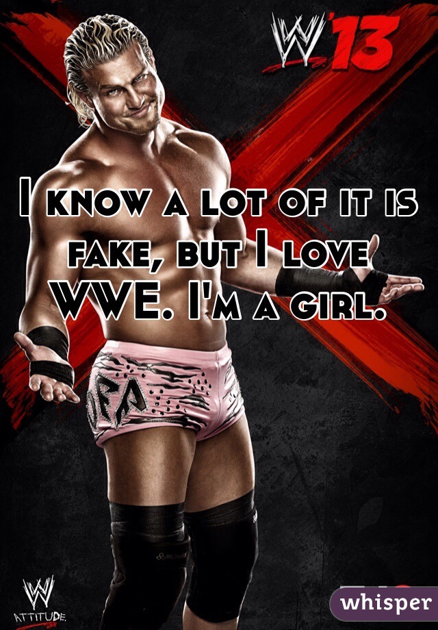 I know a lot of it is fake, but I love WWE. I'm a girl.