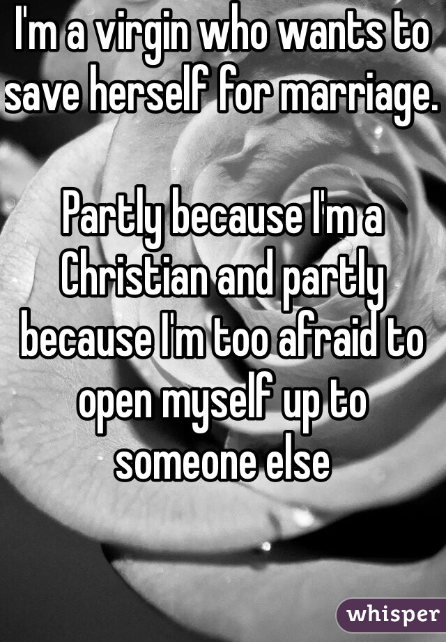 I'm a virgin who wants to save herself for marriage. 

Partly because I'm a Christian and partly because I'm too afraid to open myself up to someone else 