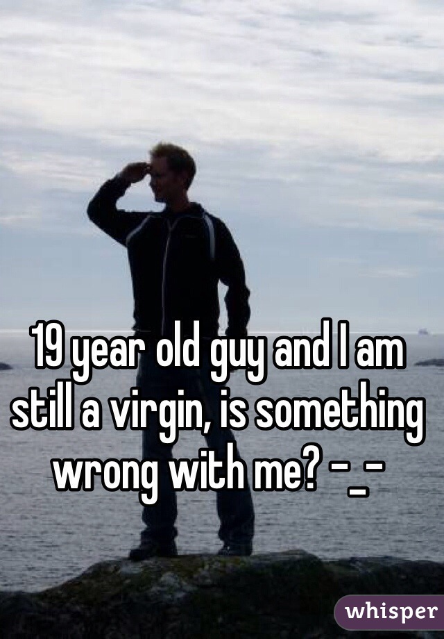 19 year old guy and I am still a virgin, is something wrong with me? -_-