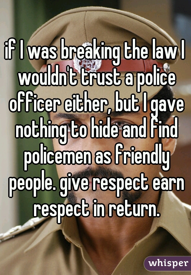 if I was breaking the law I wouldn't trust a police officer either, but I gave nothing to hide and find policemen as friendly people. give respect earn respect in return.