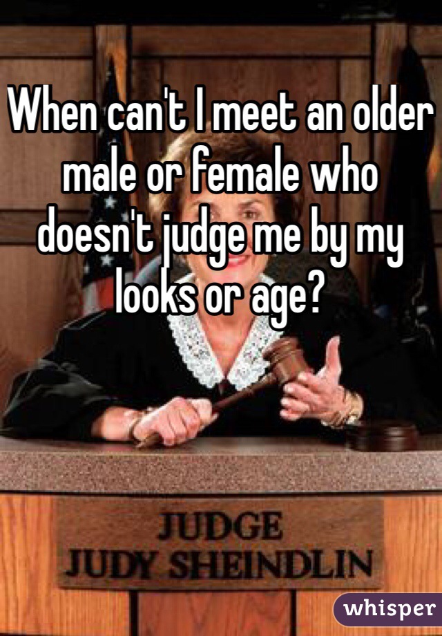 When can't I meet an older male or female who doesn't judge me by my looks or age?