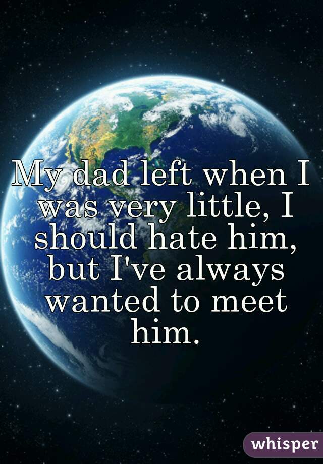 My dad left when I was very little, I should hate him, but I've always wanted to meet him.