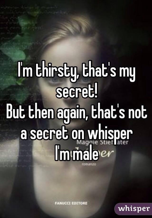 I'm thirsty, that's my secret!
But then again, that's not a secret on whisper
I'm male 