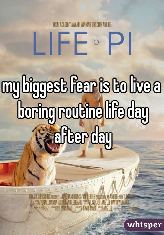 my biggest fear is to live a boring routine life day after day