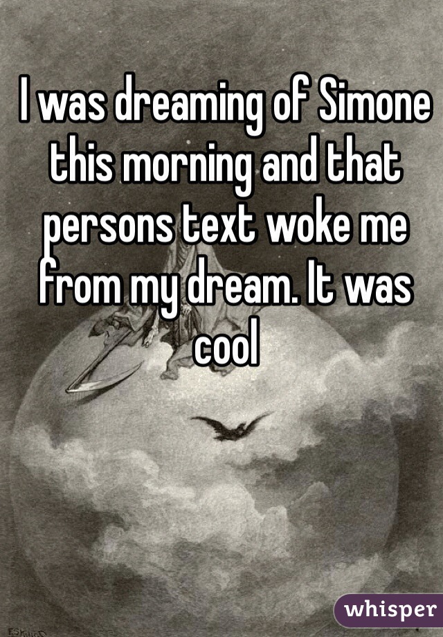 I was dreaming of Simone this morning and that persons text woke me from my dream. It was cool