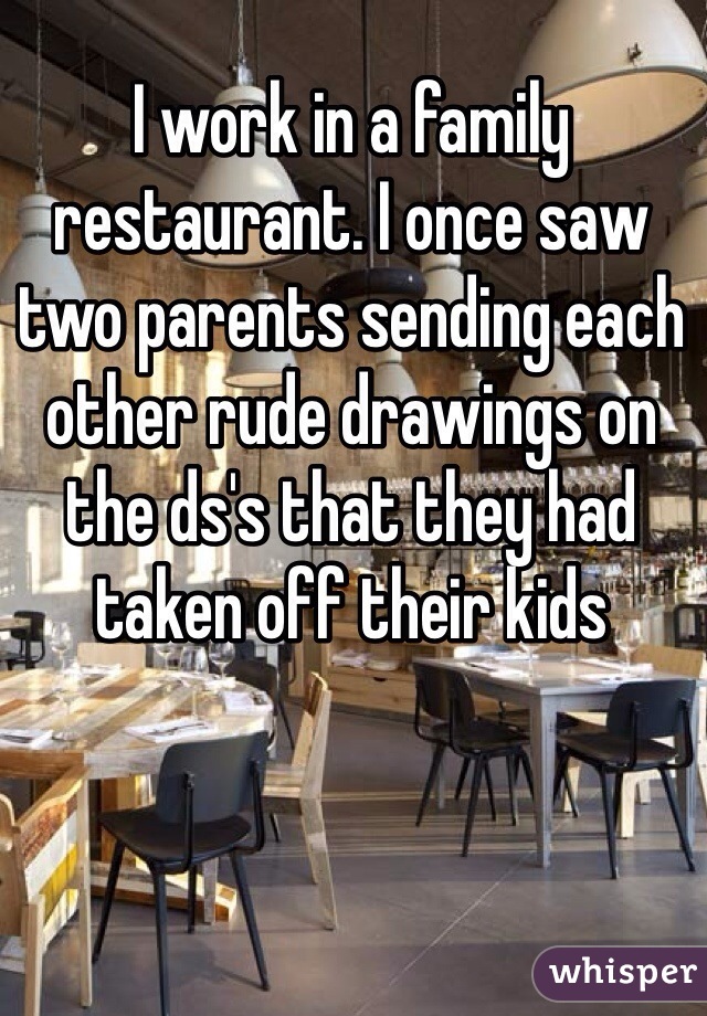 I work in a family restaurant. I once saw two parents sending each other rude drawings on the ds's that they had taken off their kids 