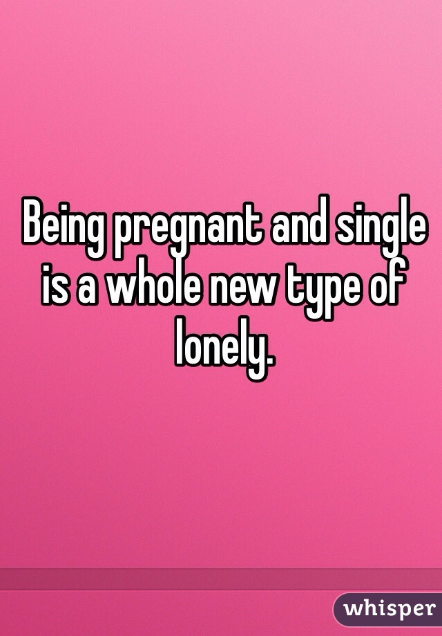 Being pregnant and single is a whole new type of lonely. 