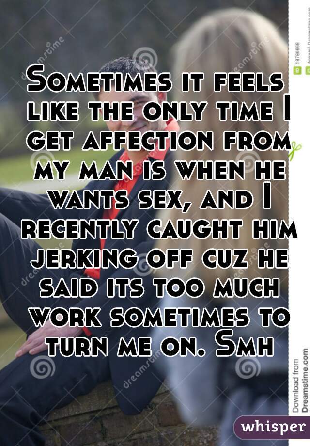 Sometimes it feels like the only time I get affection from my man is when he wants sex, and I recently caught him jerking off cuz he said its too much work sometimes to turn me on. Smh