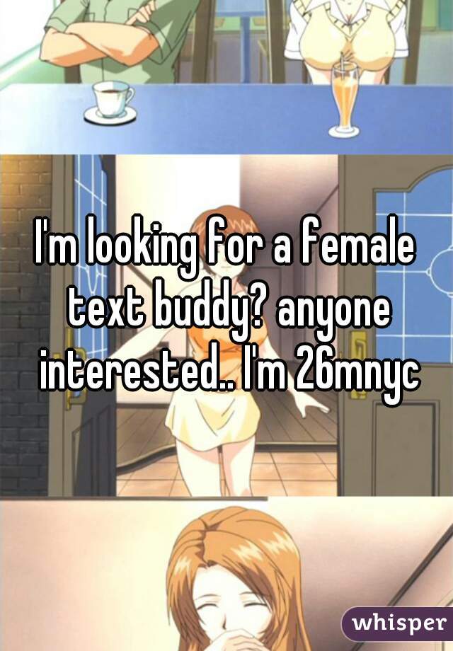I'm looking for a female text buddy? anyone interested.. I'm 26mnyc