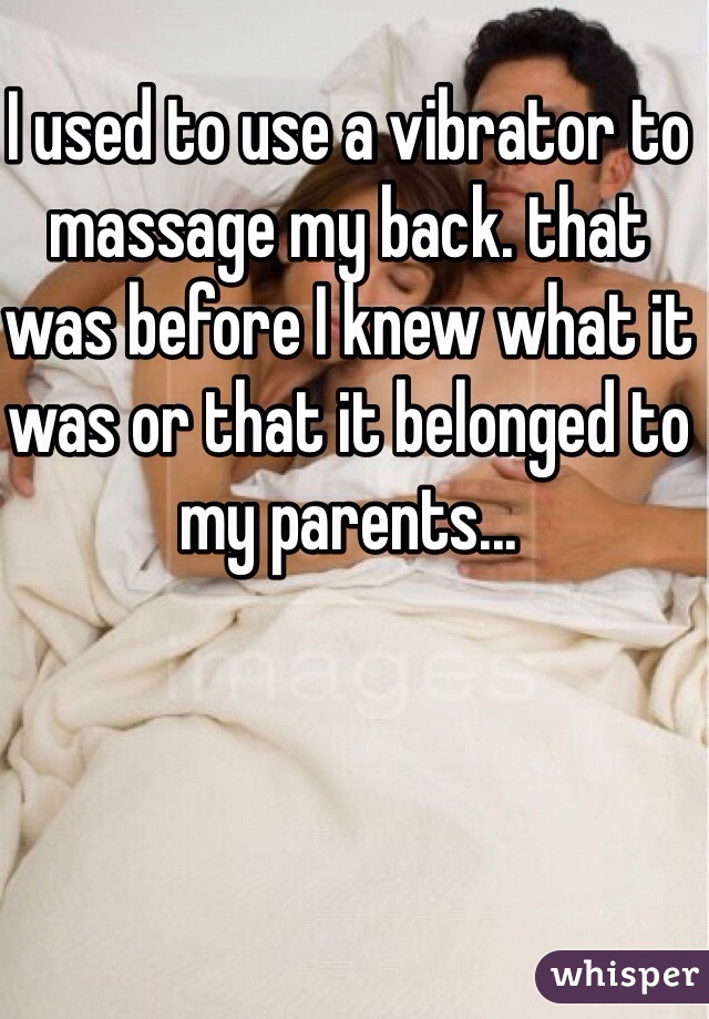 I used to use a vibrator to massage my back. that was before I knew what it was or that it belonged to my parents...