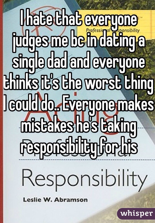 I hate that everyone judges me bc in dating a single dad and everyone thinks it's the worst thing I could do.. Everyone makes mistakes he's taking responsibility for his
