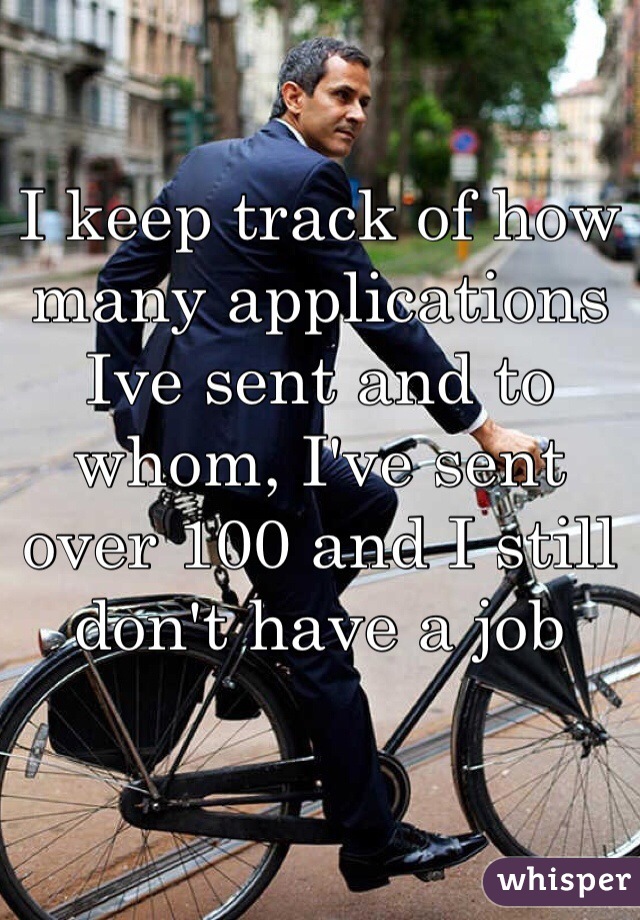 I keep track of how many applications Ive sent and to whom, I've sent over 100 and I still don't have a job