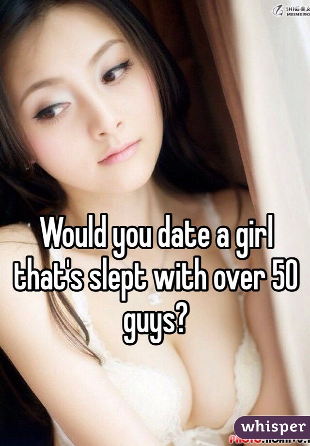 Would you date a girl that's slept with over 50 guys?