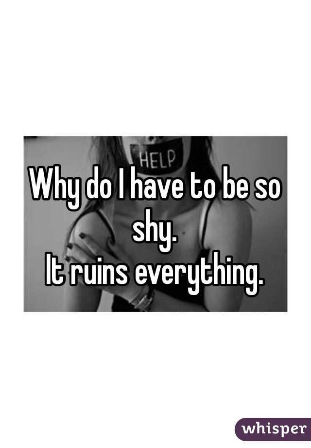 Why do I have to be so shy. 
It ruins everything.