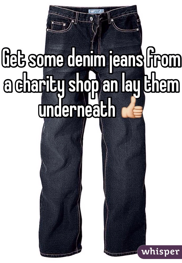 Get some denim jeans from a charity shop an lay them underneath 👍