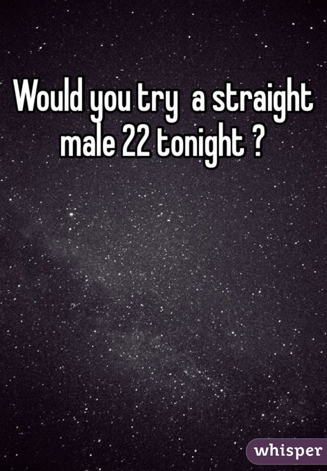 Would you try  a straight male 22 tonight ?