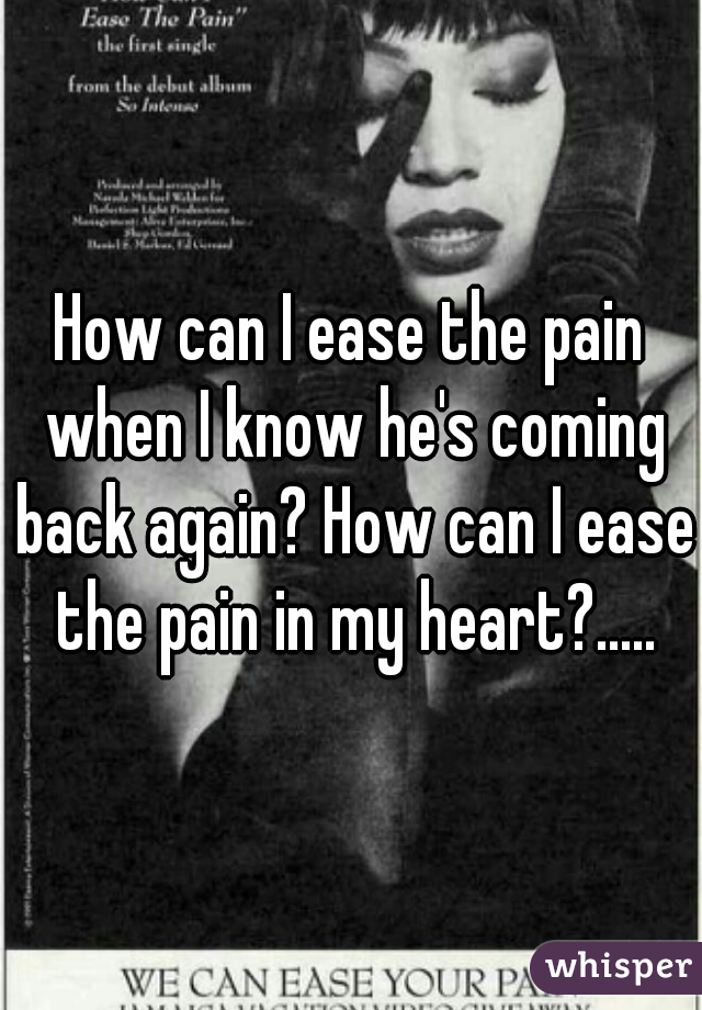 How can I ease the pain when I know he's coming back again? How can I ease the pain in my heart?.....